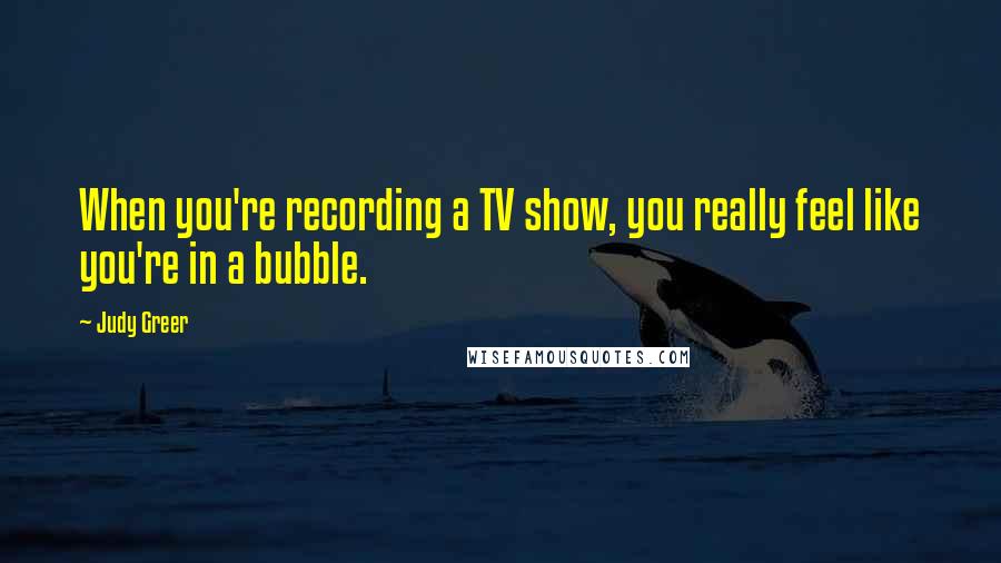 Judy Greer quotes: When you're recording a TV show, you really feel like you're in a bubble.