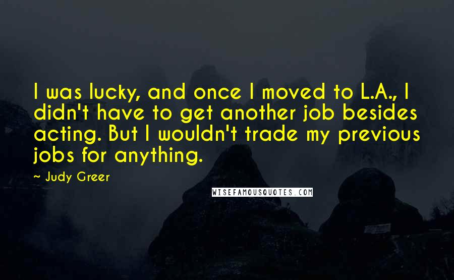 Judy Greer quotes: I was lucky, and once I moved to L.A., I didn't have to get another job besides acting. But I wouldn't trade my previous jobs for anything.