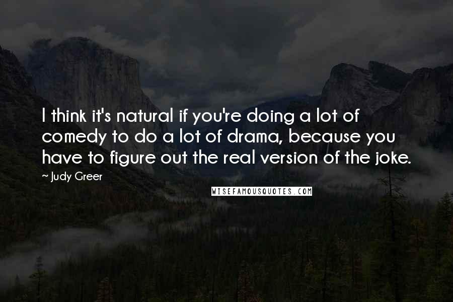 Judy Greer quotes: I think it's natural if you're doing a lot of comedy to do a lot of drama, because you have to figure out the real version of the joke.