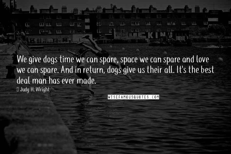 Judy H. Wright quotes: We give dogs time we can spare, space we can spare and love we can spare. And in return, dogs give us their all. It's the best deal man has Judy H. Wright quotes: We give dogs time we can spare, space we can spare and love we can spare. And in return, dogs give us their all. It's the best deal man has