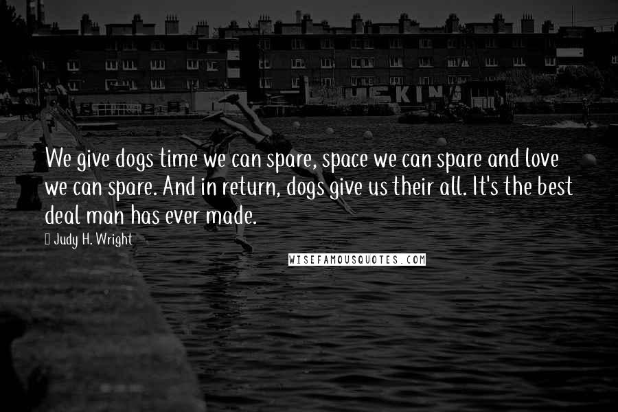 Judy H. Wright quotes: We give dogs time we can spare, space we can spare and love we can spare. And in return, dogs give us their all. It's the best deal man has