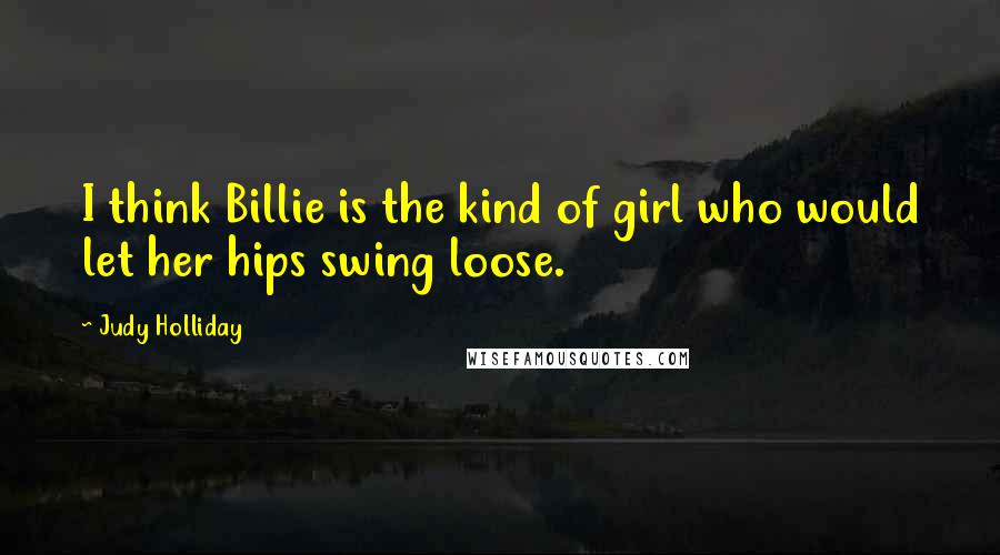 Judy Holliday quotes: I think Billie is the kind of girl who would let her hips swing loose.