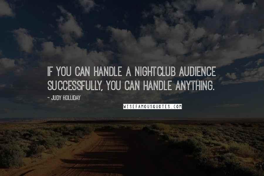 Judy Holliday quotes: If you can handle a nightclub audience successfully, you can handle anything.
