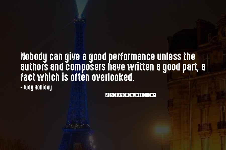Judy Holliday quotes: Nobody can give a good performance unless the authors and composers have written a good part, a fact which is often overlooked. Judy Holliday quotes: Nobody can give a good performance unless the authors and composers have written a good part, a fact which is often overlooked.