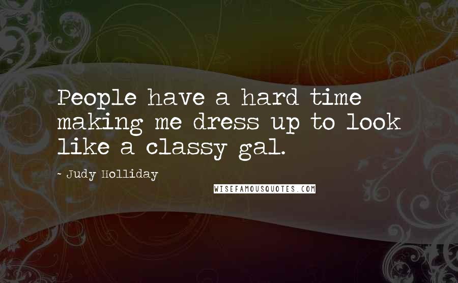 Judy Holliday quotes: People have a hard time making me dress up to look like a classy gal.