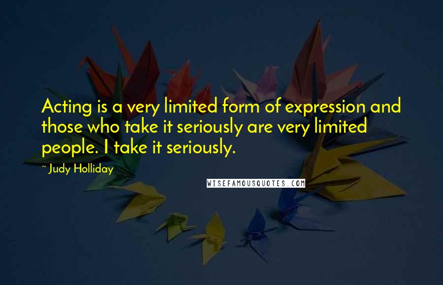 Judy Holliday quotes: Acting is a very limited form of expression and those who take it seriously are very limited people. I take it seriously. Judy Holliday quotes: Acting is a very limited form of expression and those who take it seriously are very limited people. I take it seriously.