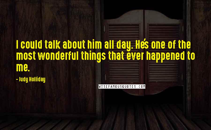 Judy Holliday quotes: I could talk about him all day. He's one of the most wonderful things that ever happened to me.