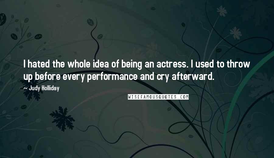 Judy Holliday quotes: I hated the whole idea of being an actress. I used to throw up before every performance and cry afterward. Judy Holliday quotes: I hated the whole idea of being an actress. I used to throw up before every performance and cry afterward.