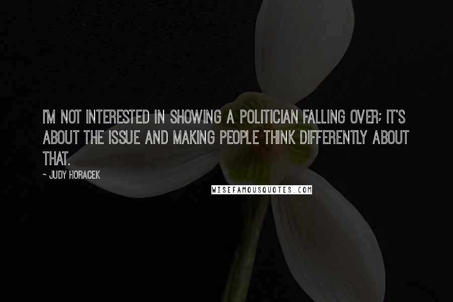 Judy Horacek quotes: I'm not interested in showing a politician falling over; it's about the issue and making people think differently about that. Judy Horacek quotes: I'm not interested in showing a politician falling over; it's about the issue and making people think differently about that.