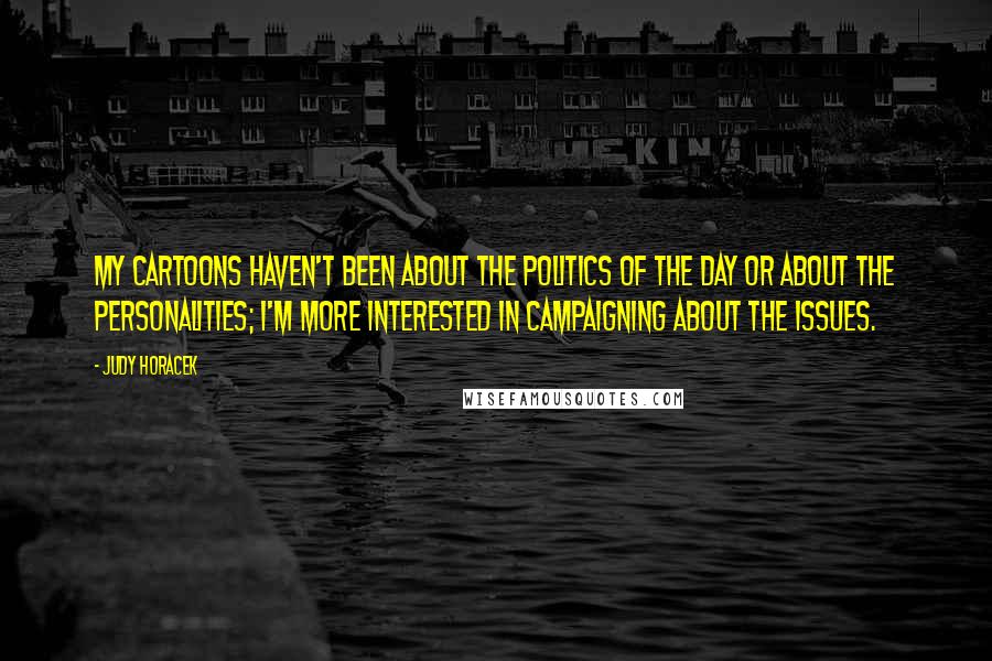 Judy Horacek quotes: My cartoons haven't been about the politics of the day or about the personalities; I'm more interested in campaigning about the issues. Judy Horacek quotes: My cartoons haven't been about the politics of the day or about the personalities; I'm more interested in campaigning about the issues.