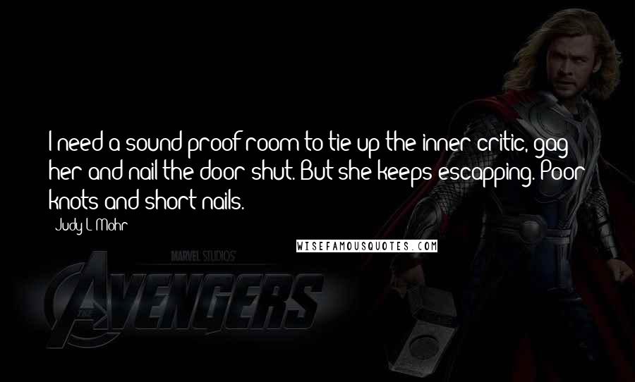 Judy L Mohr quotes: I need a sound-proof room to tie up the inner critic, gag her and nail the door shut. But she keeps escapping. Poor knots and short nails.