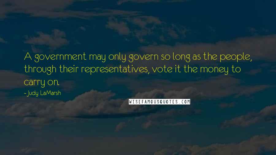 Judy LaMarsh quotes: A government may only govern so long as the people, through their representatives, vote it the money to carry on.