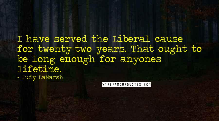 Judy LaMarsh quotes: I have served the Liberal cause for twenty-two years. That ought to be long enough for anyones lifetime.