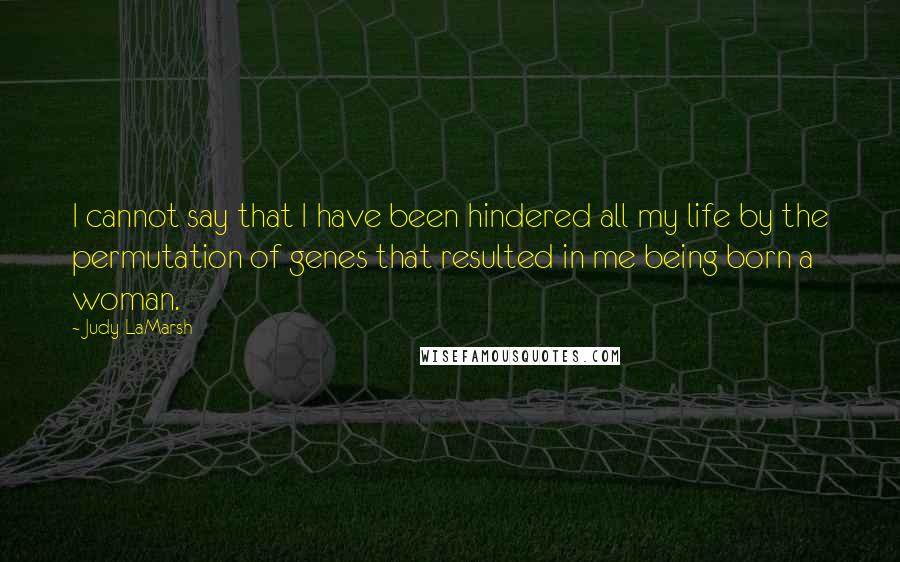 Judy LaMarsh quotes: I cannot say that I have been hindered all my life by the permutation of genes that resulted in me being born a woman.