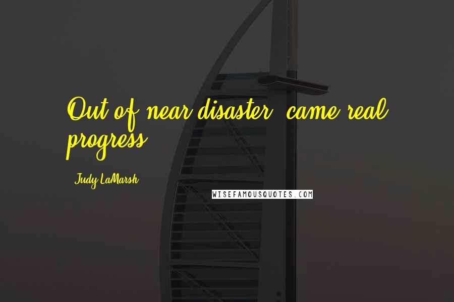 Judy LaMarsh quotes: Out of near disaster, came real progress.