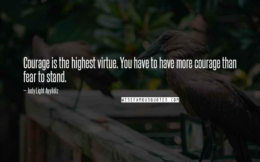 Judy Light Ayyildiz quotes: Courage is the highest virtue. You have to have more courage than fear to stand.