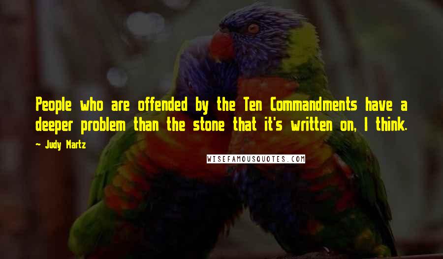 Judy Martz quotes: People who are offended by the Ten Commandments have a deeper problem than the stone that it's written on, I think. Judy Martz quotes: People who are offended by the Ten Commandments have a deeper problem than the stone that it's written on, I think.