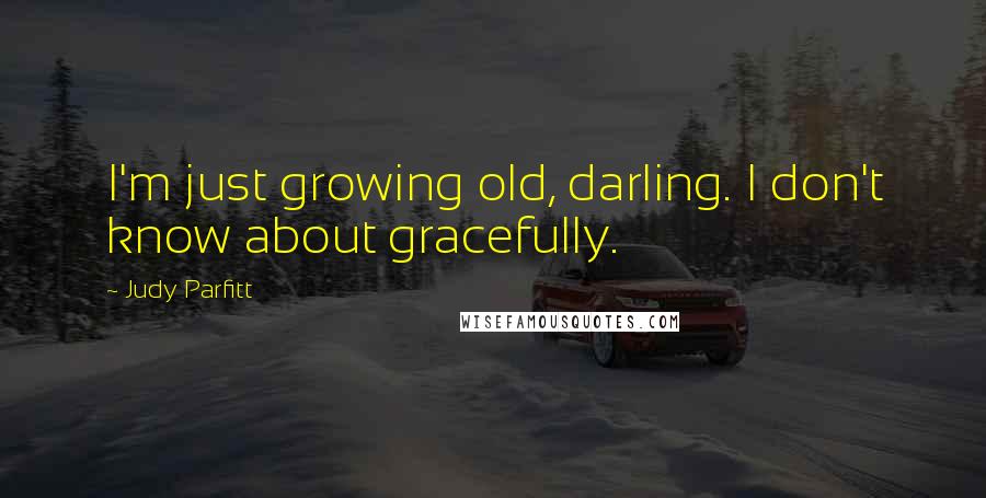 Judy Parfitt quotes: I'm just growing old, darling. I don't know about gracefully.