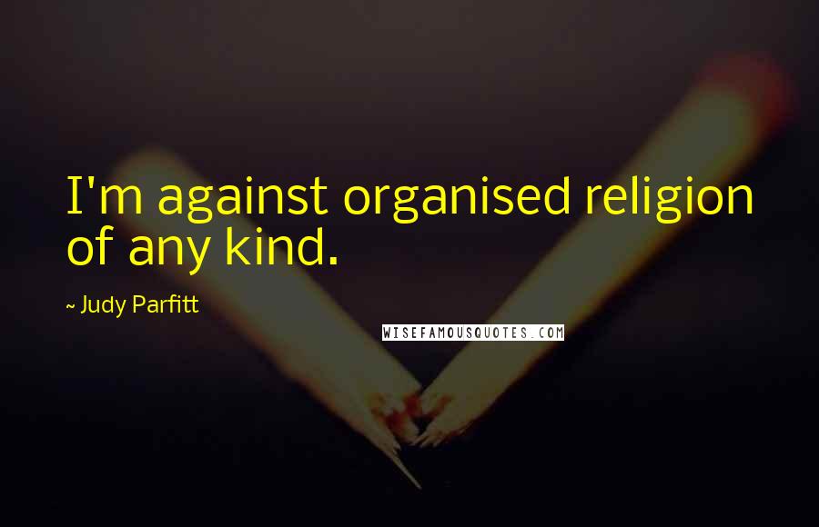 Judy Parfitt quotes: I'm against organised religion of any kind.
