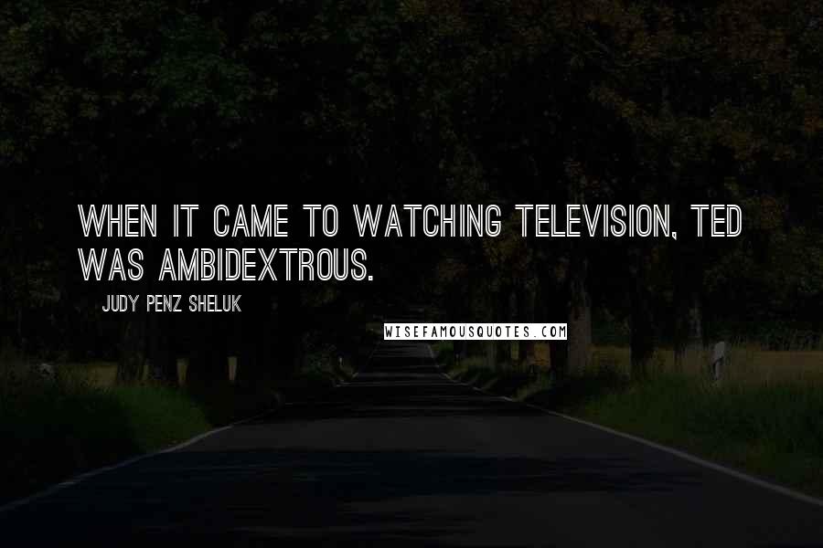 Judy Penz Sheluk quotes: When it came to watching television, Ted was ambidextrous.