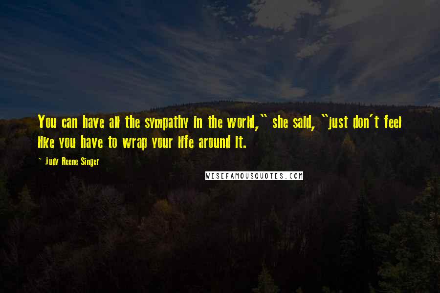 Judy Reene Singer quotes: You can have all the sympathy in the world," she said, "just don't feel like you have to wrap your life around it. Judy Reene Singer quotes: You can have all the sympathy in the world," she said, "just don't feel like you have to wrap your life around it.