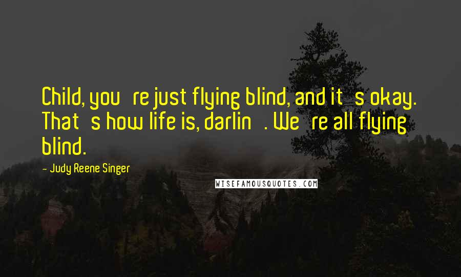 Judy Reene Singer quotes: Child, you're just flying blind, and it's okay. That's how life is, darlin'. We're all flying blind.