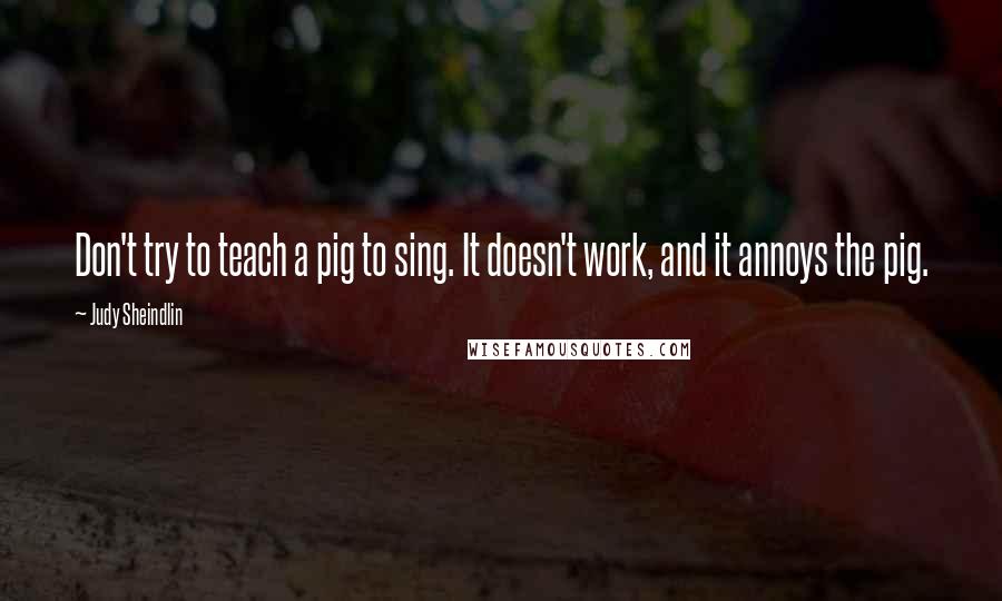 Judy Sheindlin quotes: Don't try to teach a pig to sing. It doesn't work, and it annoys the pig.