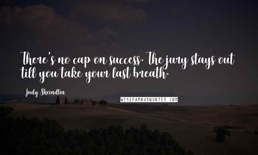 Judy Sheindlin quotes: There's no cap on success. The jury stays out till you take your last breath.