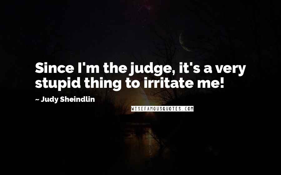 Judy Sheindlin quotes: Since I'm the judge, it's a very stupid thing to irritate me!