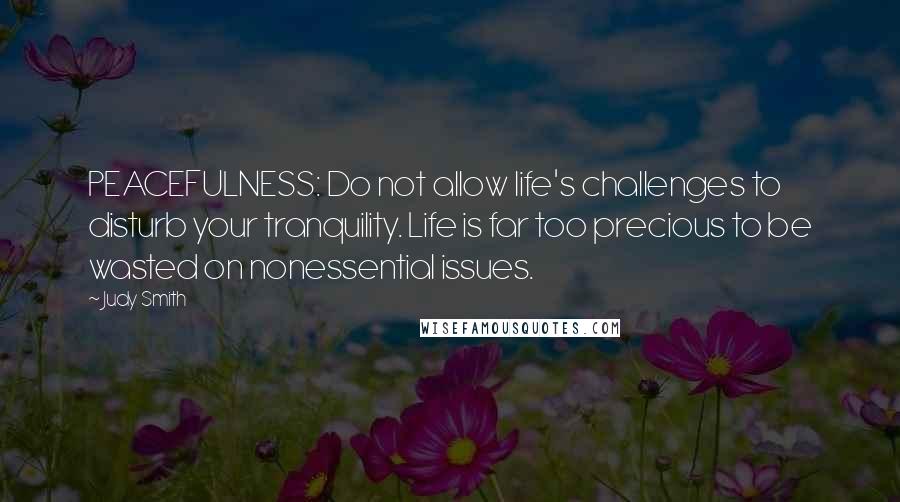 Judy Smith quotes: PEACEFULNESS: Do not allow life's challenges to disturb your tranquility. Life is far too precious to be wasted on nonessential issues.