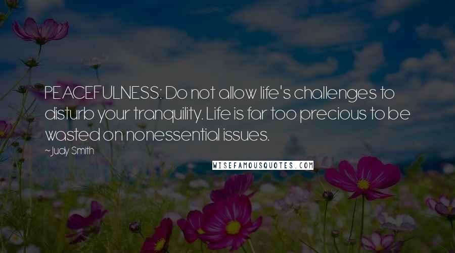 Judy Smith quotes: PEACEFULNESS: Do not allow life's challenges to disturb your tranquility. Life is far too precious to be wasted on nonessential issues. Judy Smith quotes: PEACEFULNESS: Do not allow life's challenges to disturb your tranquility. Life is far too precious to be wasted on nonessential issues.