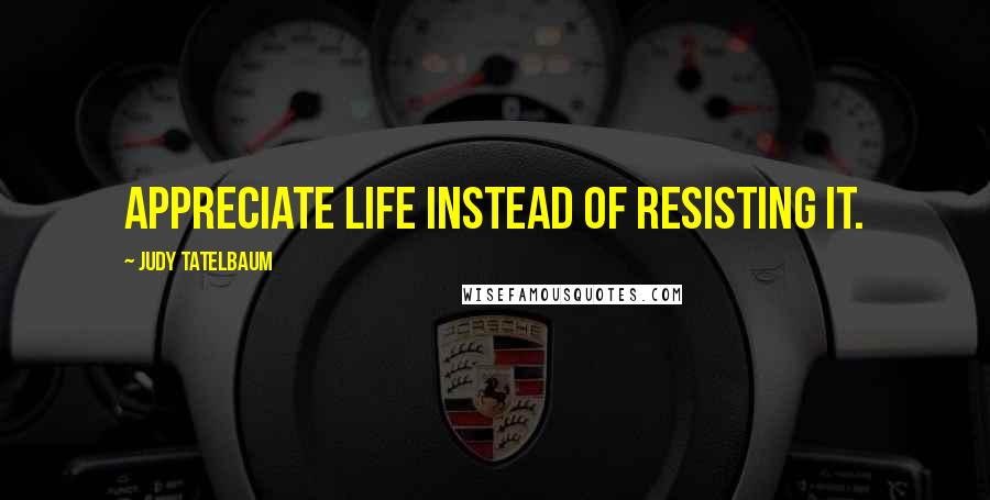 Judy Tatelbaum quotes: Appreciate life instead of resisting it.