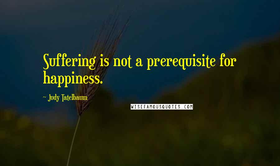 Judy Tatelbaum quotes: Suffering is not a prerequisite for happiness.