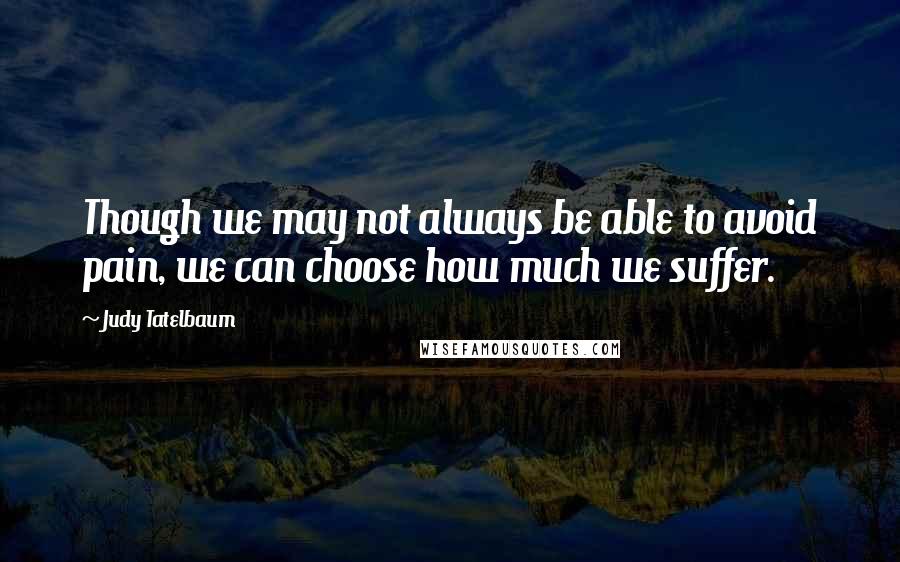 Judy Tatelbaum quotes: Though we may not always be able to avoid pain, we can choose how much we suffer.