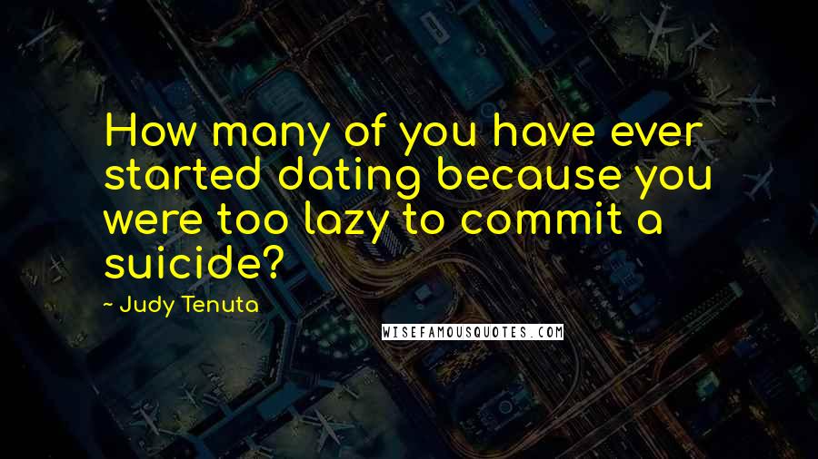 Judy Tenuta quotes: How many of you have ever started dating because you were too lazy to commit a suicide?