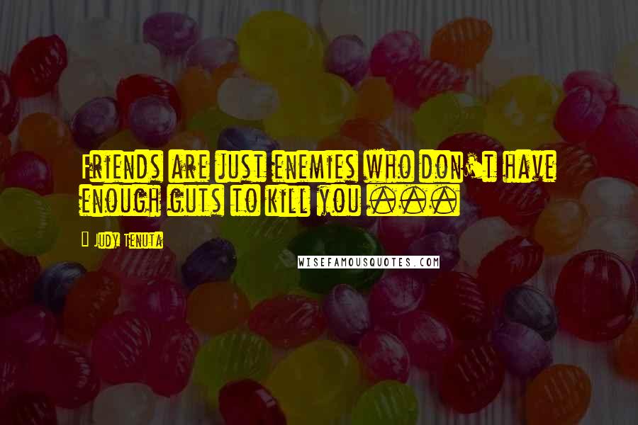 Judy Tenuta quotes: Friends are just enemies who don't have enough guts to kill you ...