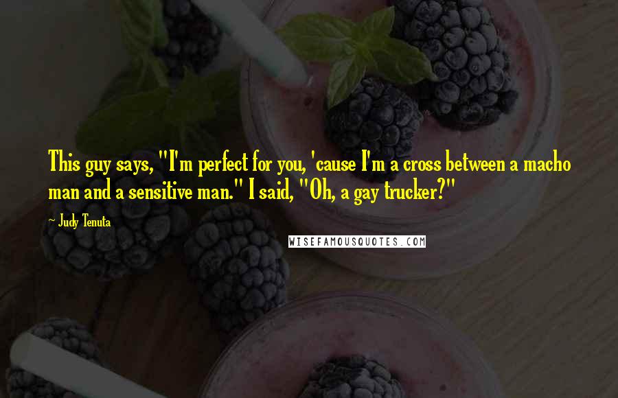 Judy Tenuta quotes: This guy says, "I'm perfect for you, 'cause I'm a cross between a macho man and a sensitive man." I said, "Oh, a gay trucker?"