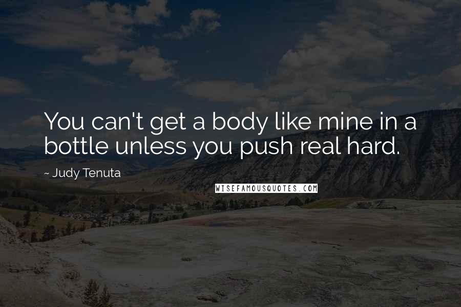 Judy Tenuta quotes: You can't get a body like mine in a bottle unless you push real hard. Judy Tenuta quotes: You can't get a body like mine in a bottle unless you push real hard.
