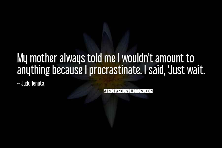 Judy Tenuta quotes: My mother always told me I wouldn't amount to anything because I procrastinate. I said, 'Just wait. Judy Tenuta quotes: My mother always told me I wouldn't amount to anything because I procrastinate. I said, 'Just wait.