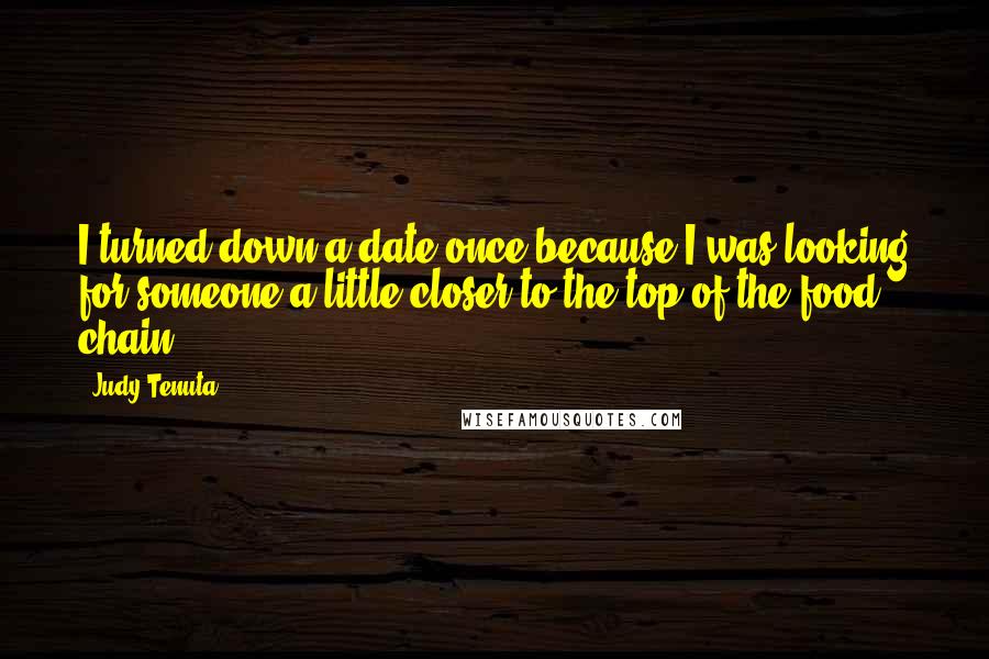 Judy Tenuta quotes: I turned down a date once because I was looking for someone a little closer to the top of the food chain. Judy Tenuta quotes: I turned down a date once because I was looking for someone a little closer to the top of the food chain.