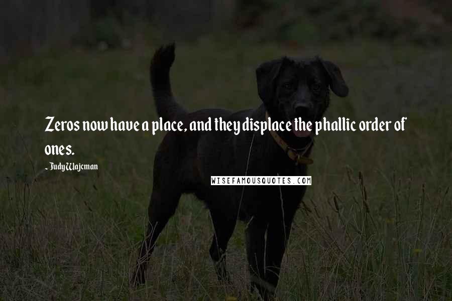Judy Wajcman quotes: Zeros now have a place, and they displace the phallic order of ones. Judy Wajcman quotes: Zeros now have a place, and they displace the phallic order of ones.