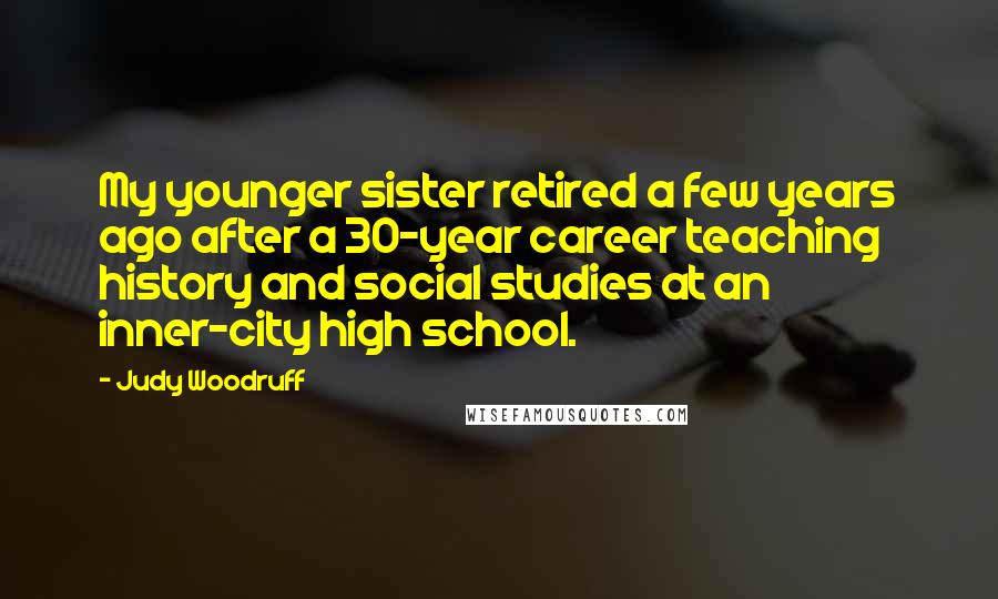 Judy Woodruff quotes: My younger sister retired a few years ago after a 30-year career teaching history and social studies at an inner-city high school. Judy Woodruff quotes: My younger sister retired a few years ago after a 30-year career teaching history and social studies at an inner-city high school.