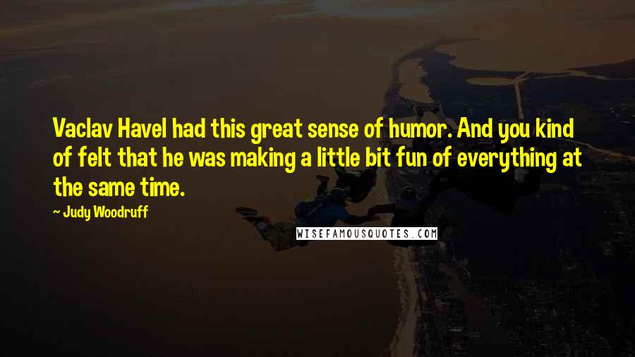 Judy Woodruff quotes: Vaclav Havel had this great sense of humor. And you kind of felt that he was making a little bit fun of everything at the same time. Judy Woodruff quotes: Vaclav Havel had this great sense of humor. And you kind of felt that he was making a little bit fun of everything at the same time.
