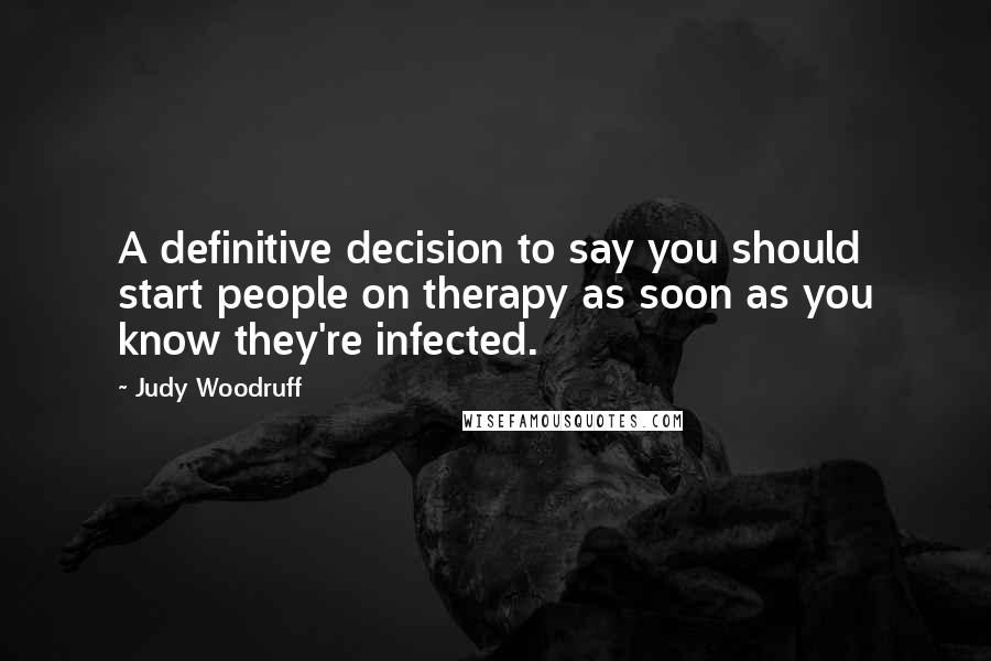 Judy Woodruff quotes: A definitive decision to say you should start people on therapy as soon as you know they're infected. Judy Woodruff quotes: A definitive decision to say you should start people on therapy as soon as you know they're infected.