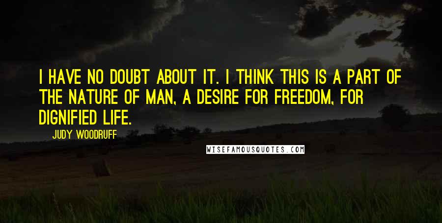 Judy Woodruff quotes: I have no doubt about it. I think this is a part of the nature of man, a desire for freedom, for dignified life. Judy Woodruff quotes: I have no doubt about it. I think this is a part of the nature of man, a desire for freedom, for dignified life.