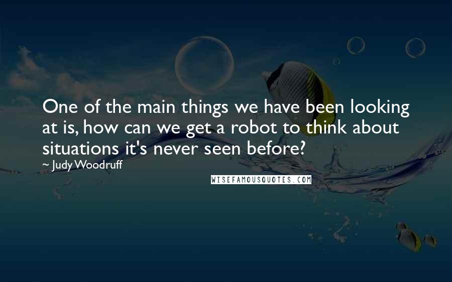 Judy Woodruff quotes: One of the main things we have been looking at is, how can we get a robot to think about situations it's never seen before? Judy Woodruff quotes: One of the main things we have been looking at is, how can we get a robot to think about situations it's never seen before?