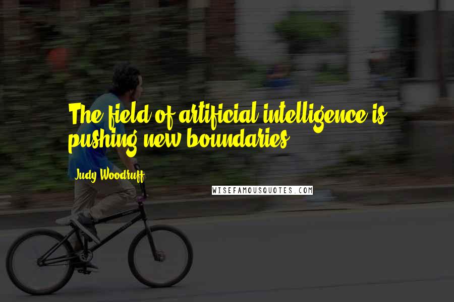 Judy Woodruff quotes: The field of artificial intelligence is pushing new boundaries.