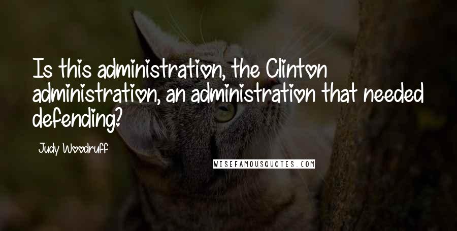 Judy Woodruff quotes: Is this administration, the Clinton administration, an administration that needed defending?