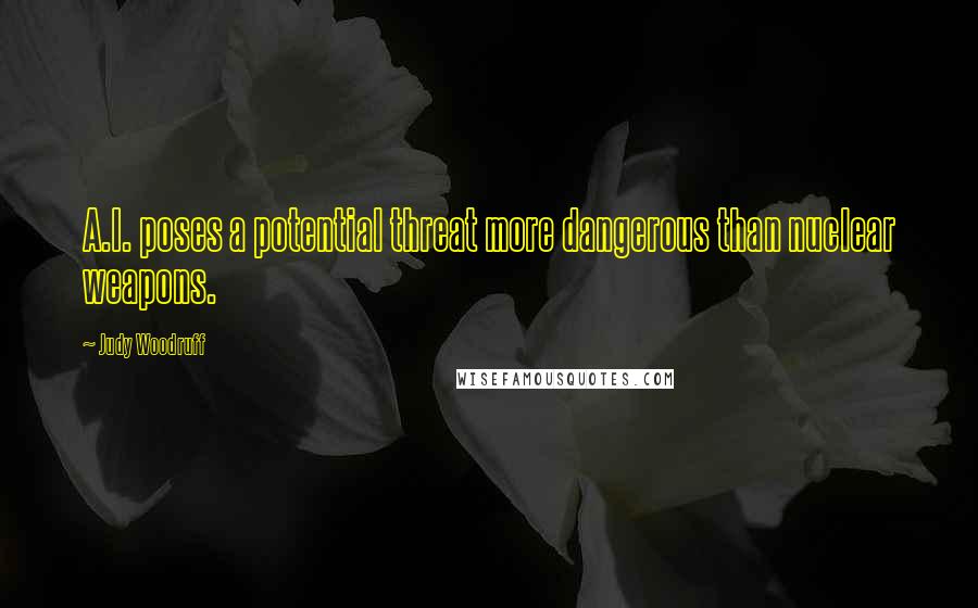 Judy Woodruff quotes: A.I. poses a potential threat more dangerous than nuclear weapons.