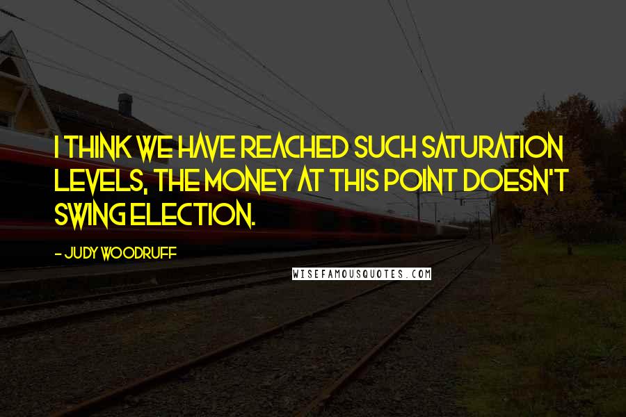 Judy Woodruff quotes: I think we have reached such saturation levels, the money at this point doesn't swing election.